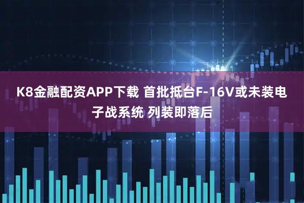 K8金融配资APP下载 首批抵台F-16V或未装电子战系统 列装即落后