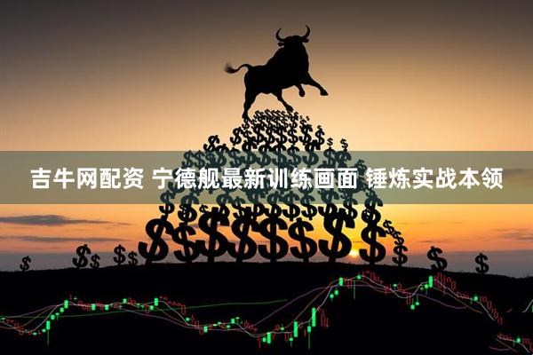 吉牛网配资 宁德舰最新训练画面 锤炼实战本领